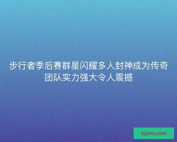 步行者季后赛群星闪耀多人封神成为传奇团队实力强大令人震撼