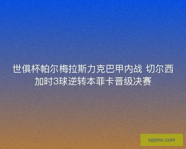 世俱杯帕尔梅拉斯力克巴甲内战 切尔西加时3球逆转本菲卡晋级决赛