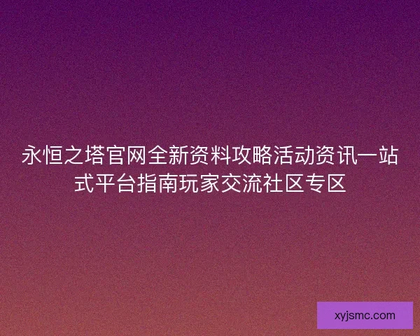 永恒之塔官网全新资料攻略活动资讯一站式平台指南玩家交流社区专区