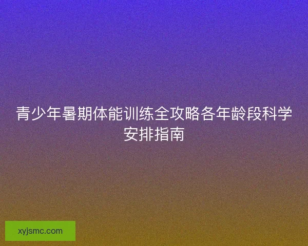 青少年暑期体能训练全攻略各年龄段科学安排指南