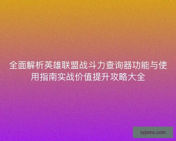 全面解析英雄联盟战斗力查询器功能与使用指南实战价值提升攻略大全