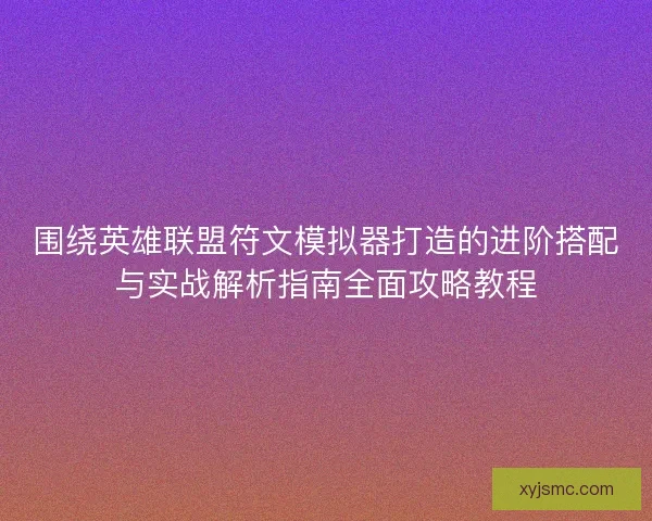 围绕英雄联盟符文模拟器打造的进阶搭配与实战解析指南全面攻略教程