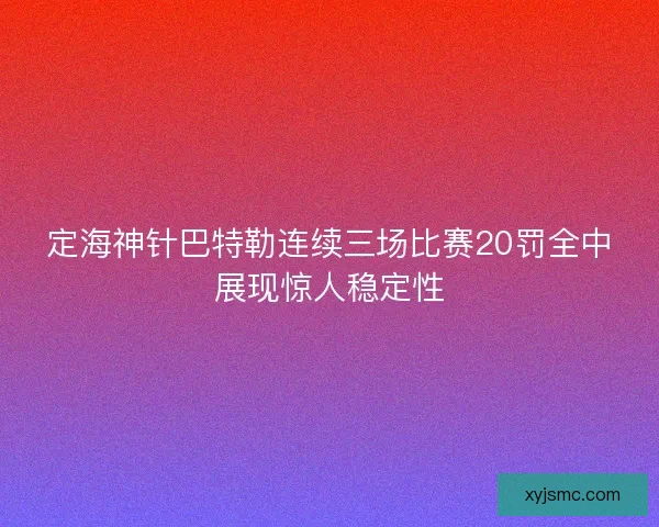 定海神针巴特勒连续三场比赛20罚全中展现惊人稳定性