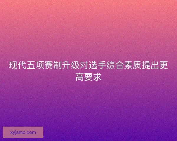 现代五项赛制升级对选手综合素质提出更高要求