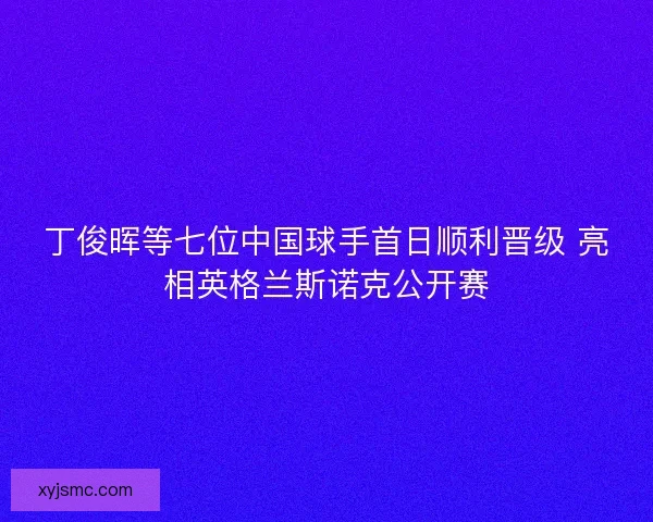 丁俊晖等七位中国球手首日顺利晋级 亮相英格兰斯诺克公开赛