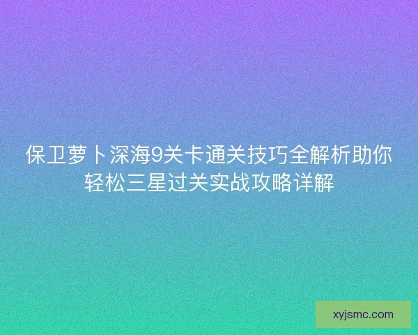 保卫萝卜深海9关卡通关技巧全解析助你轻松三星过关实战攻略详解