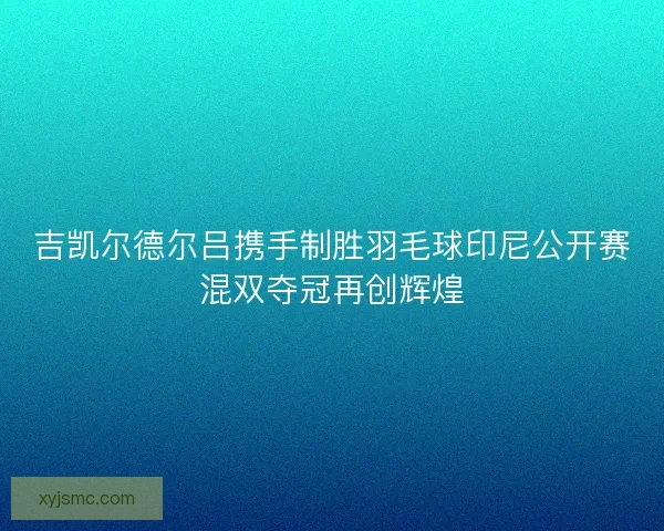 吉凯尔德尔吕携手制胜羽毛球印尼公开赛混双夺冠再创辉煌