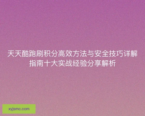 天天酷跑刷积分高效方法与安全技巧详解指南十大实战经验分享解析
