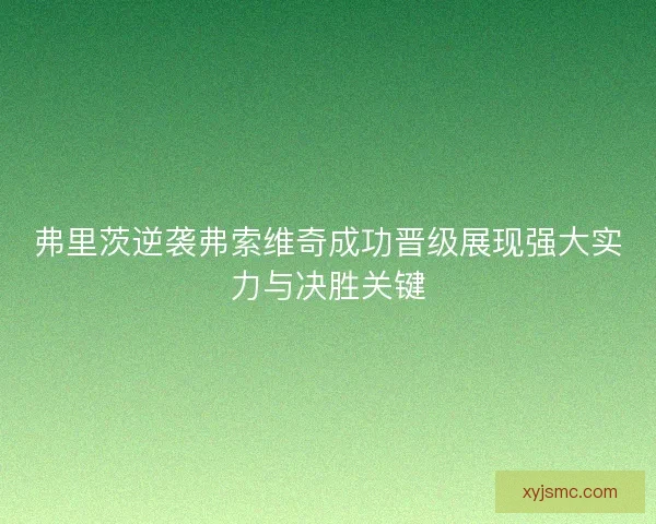 弗里茨逆袭弗索维奇成功晋级展现强大实力与决胜关键