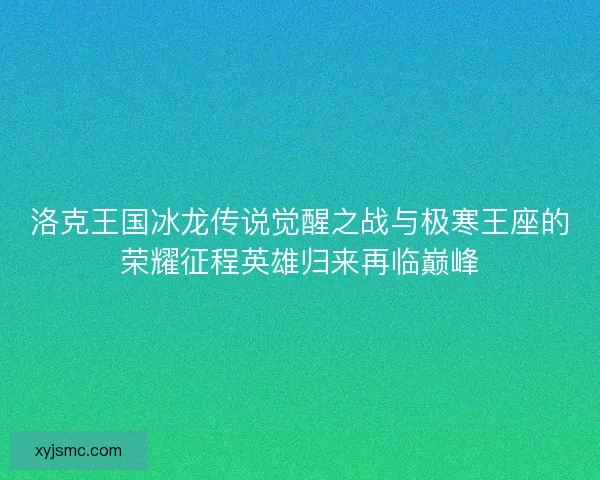 洛克王国冰龙传说觉醒之战与极寒王座的荣耀征程英雄归来再临巅峰
