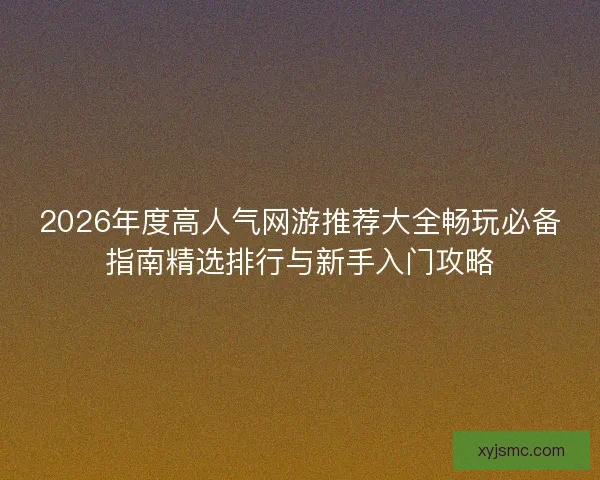 2026年度高人气网游推荐大全畅玩必备指南精选排行与新手入门攻略