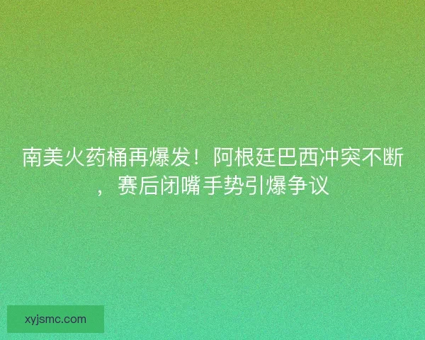 南美火药桶再爆发！阿根廷巴西冲突不断，赛后闭嘴手势引爆争议
