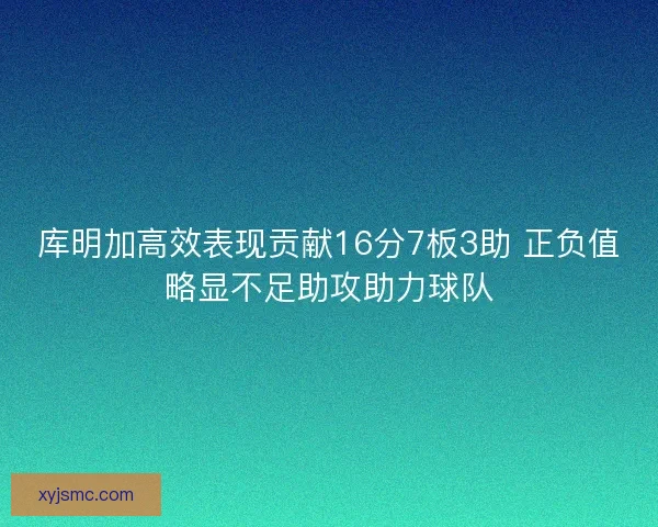 库明加高效表现贡献16分7板3助 正负值略显不足助攻助力球队