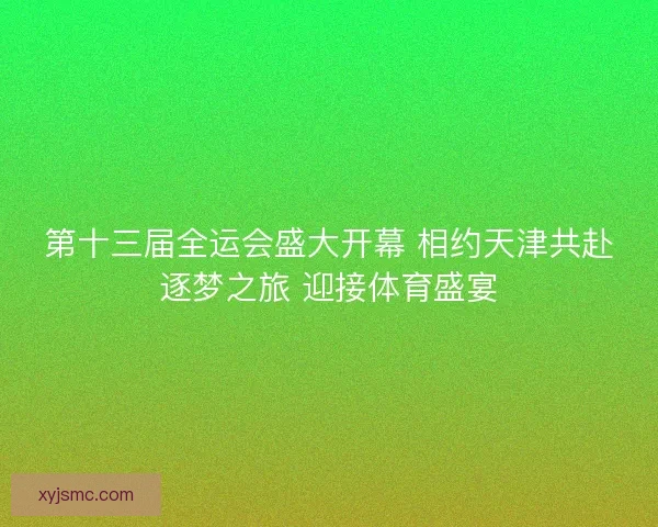 第十三届全运会盛大开幕 相约天津共赴逐梦之旅 迎接体育盛宴