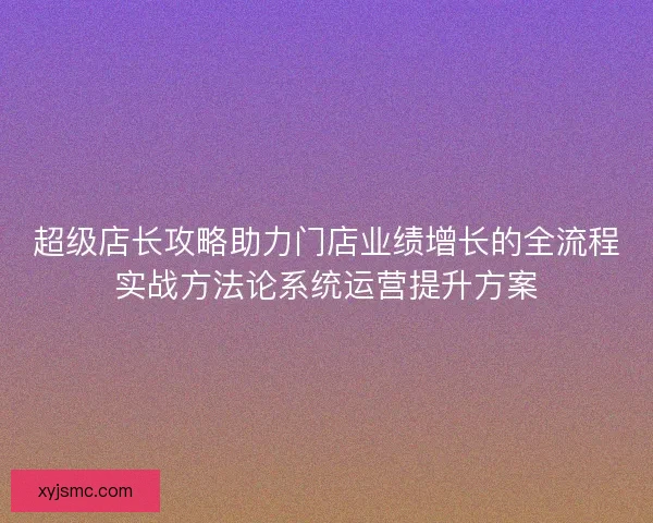 超级店长攻略助力门店业绩增长的全流程实战方法论系统运营提升方案
