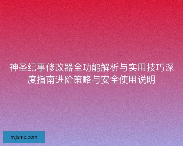 神圣纪事修改器全功能解析与实用技巧深度指南进阶策略与安全使用说明