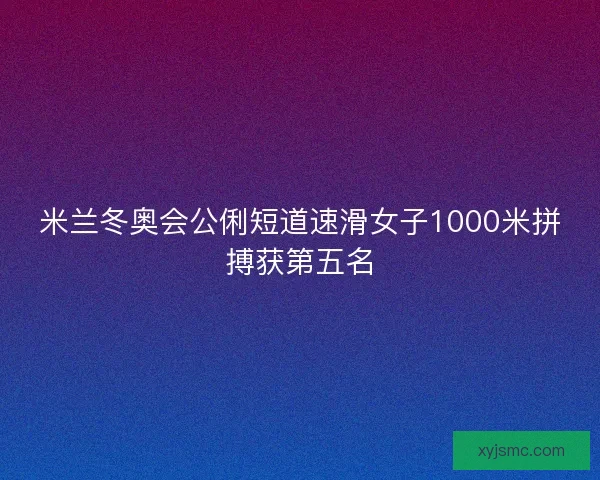 米兰冬奥会公俐短道速滑女子1000米拼搏获第五名