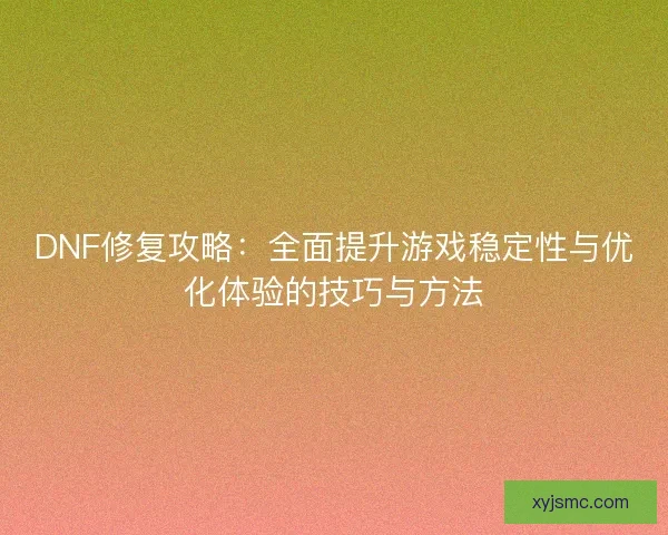 DNF修复攻略：全面提升游戏稳定性与优化体验的技巧与方法