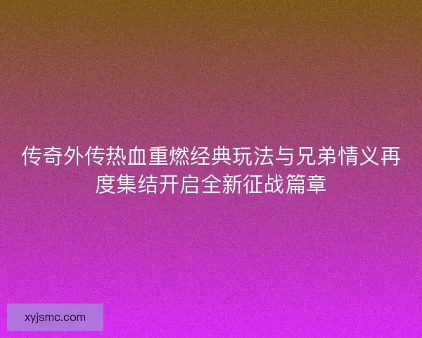 传奇外传热血重燃经典玩法与兄弟情义再度集结开启全新征战篇章