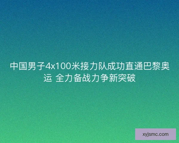 中国男子4x100米接力队成功直通巴黎奥运 全力备战力争新突破