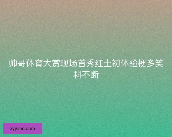帅哥体育大赏现场首秀红土初体验梗多笑料不断