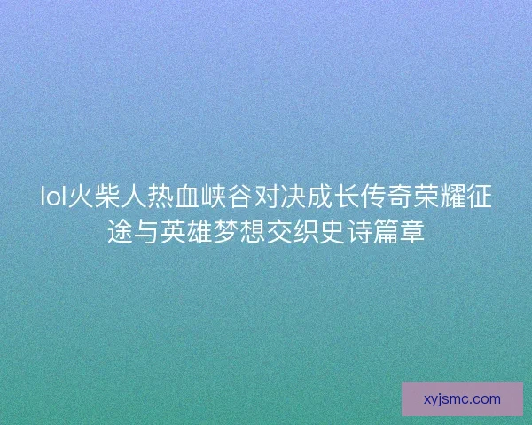 lol火柴人热血峡谷对决成长传奇荣耀征途与英雄梦想交织史诗篇章